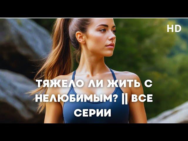 ТЯЖЕЛО ЛИ ЖИТЬ С НЕЛЮБИМЫМ? || ВСЕ СЕРИИ | Мелодрама