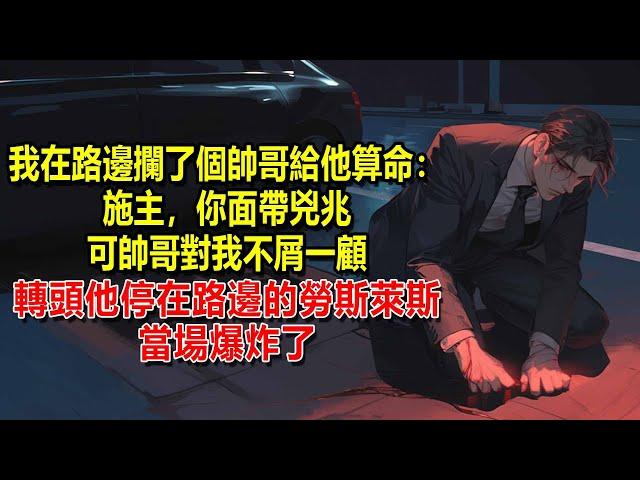 我在路邊攔了個帥哥給他算命：施主，你面帶兇兆。可帥哥對我不屑一顧，下一秒，他停在路邊的勞斯萊斯當場爆炸了