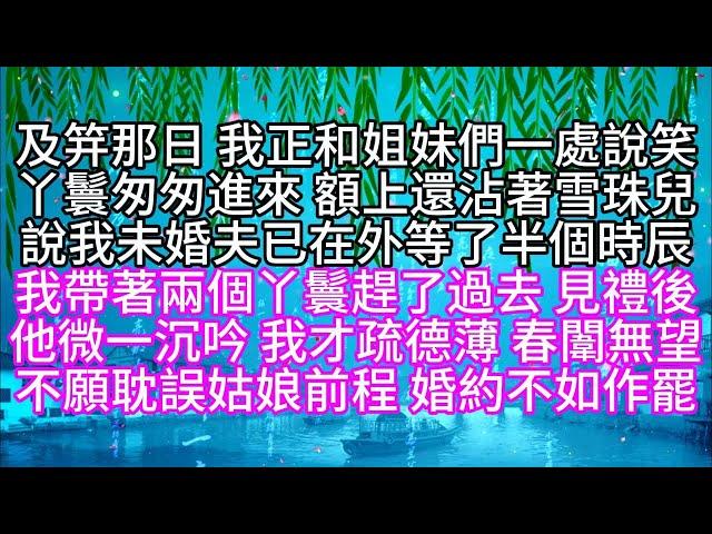 及笄那日，我正和姐妹們一處說笑，丫鬟匆匆進來，額上還沾著雪珠兒，說我未婚夫已在外等了半個時辰，我帶著兩個丫鬟趕了過去，見禮後，他微一沉吟，我才疏德薄，春闈無望，不願耽誤姑娘前程，婚約不如作罷