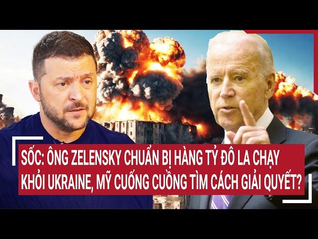 Sốc: Ông Zelensky chuẩn bị hàng tỷ đô la chạy khỏi Ukraine, Mỹ cuống cuồng tìm cách giải quyết?