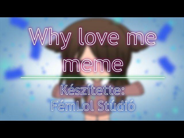 Why love me meme | Magyar Gacha Life