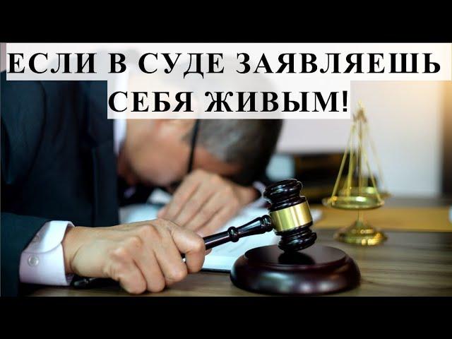 ЕСЛИ В СУДЕ ЗАЯВЛЯЕШЬ СЕБЯ ЖИВЫМ!
