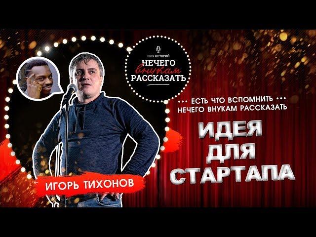 Игорь Тихонов - Идея для стартапа. НЕ STANDUP / А ШОУ ИСТОРИЙ "НЕЧЕГО ВНУКАМ РАССКАЗАТЬ"