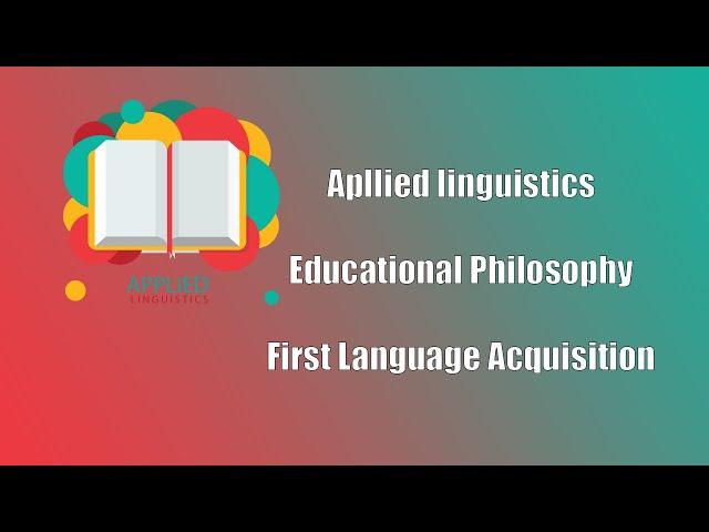 Apllied linguistics, Educational Philosophy, First Language Acquisition