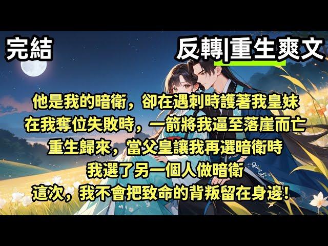 【完結重生爽文】他是我的暗衛，卻在遇刺時護著我皇妹。在我奪位失敗時，一箭將我逼至落崖而亡。重生回到我挑選暗衛時，我選了另一個人做暗衛。這次，我不會把致命的背叛留在身邊！#有聲小說 #爽文 #有聲書