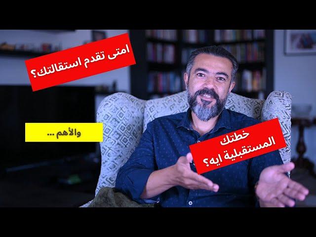 امتى تقدم استقالتك ... وايه خطتك بعد كده؟