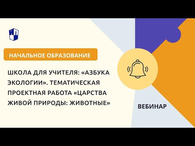 Школа для учителя: «Азбука экологии». Тематическая проектная работа Царства живой природы: Животные