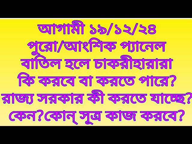 আগামী ১৯/১২/২৪ পুরো/আংশিক প্যানেল বাতিল হলে চাকরীহারারা কি করবে?রাজ্য সরকার কী করতে যাচ্ছে?কেন?