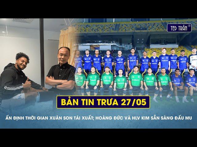 Ấn định thời gian Xuân Son tái xuất; Hoàng Đức và HLV Kim sẵn sàng đấu MU | Tin trưa 27/05