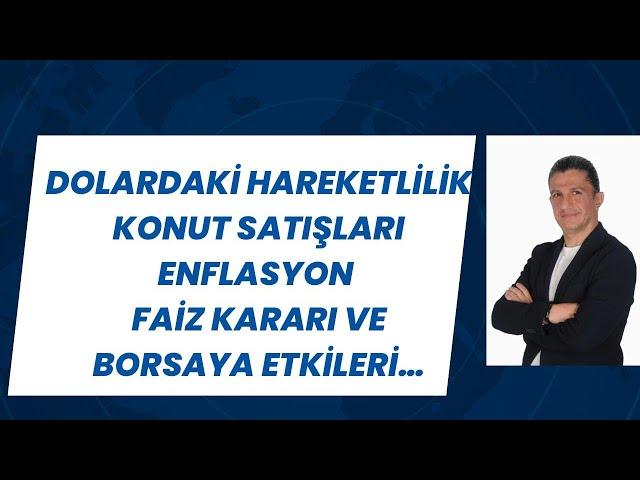 DOLARDAKİ HAREKETLİLİK, KONUT SATIŞLARI, ENFLASYON, FAİZ KARARI VE BORSAYA ETKİLERİ...