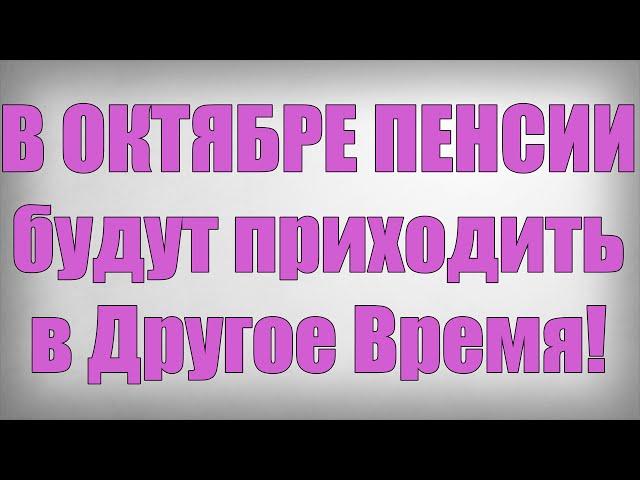 В ОКТЯБРЕ ПЕНСИИ будут приходить в Другое Время!