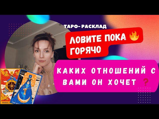 Ловите пока горячо . Каких отношений ОН ХОЧЕТ С ВАМИ 