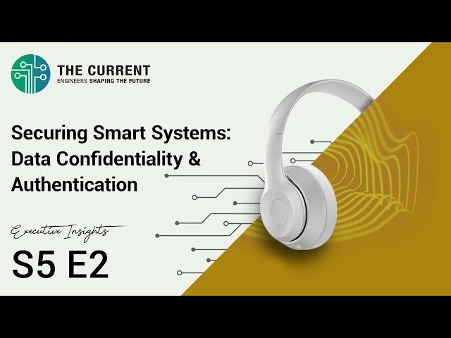 The Current Executive Insights: Securing Smart Systems (Data Confidentiality & Authentication) S5E2