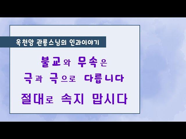 불교와 무속은 극과 극으로 다릅니다.  절대로 속지 맙시다[옥천암 관룡스님의 인과이야기]