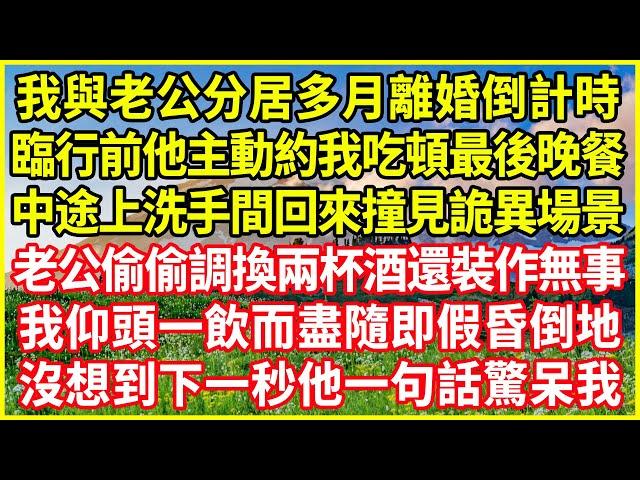 我與老公分居多月離婚倒計時，臨行前他主動約我吃頓最後晚餐，中途上洗手間回來撞見詭異場景，老公偷偷調換兩杯酒還裝作無事，我仰頭一飲而盡隨即假昏倒地，沒想到下一秒他一句話驚呆我！#情感故事 #深夜淺談