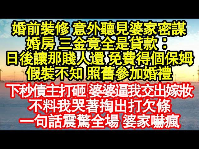 婚前裝修 意外聽見婆家密謀，婚房 三金竟全是貸款：日後讓那賤人還 免費得個保姆，假裝不知 照舊參加婚禮，下秒債主打砸 婆婆逼我交出嫁妝真情故事會||老年故事||情感需求||愛情||家庭