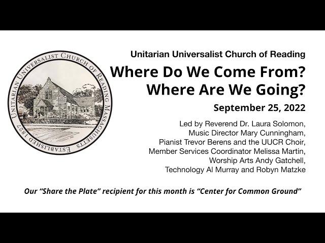 UU Church of Reading    September 25, 2022      Where do we come from?  Where are we going?