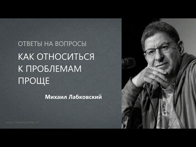 КАК ОТНОСИТЬСЯ К ПРОБЛЕМАМ ПРОЩЕ Михаил Лабковский