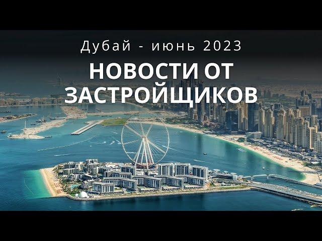 Что происходит на рынке недвижимости в Дубае ? Июнь 2023 - новости от застройщиков