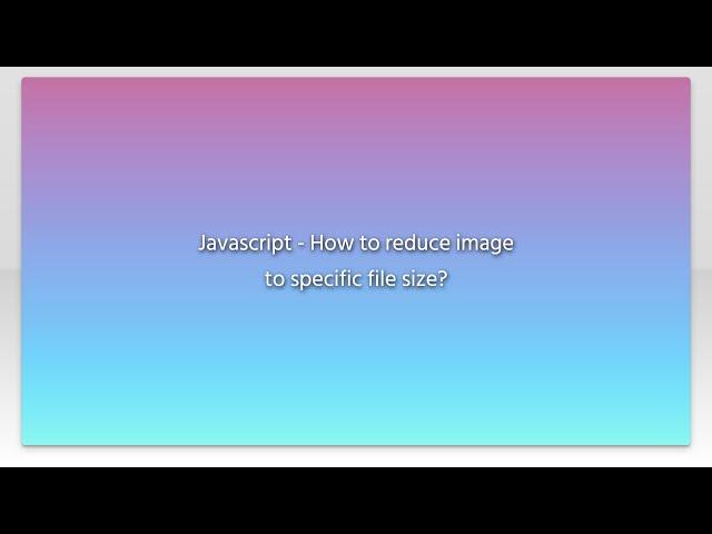 Javascript - How to reduce image to specific file size?