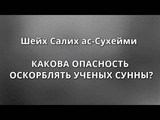 Шейх ас-Сухейми - КАКОВА ОПАСНОСТЬ ОСКОРБЛЯТЬ УЧЕНЫХ СУННЫ?