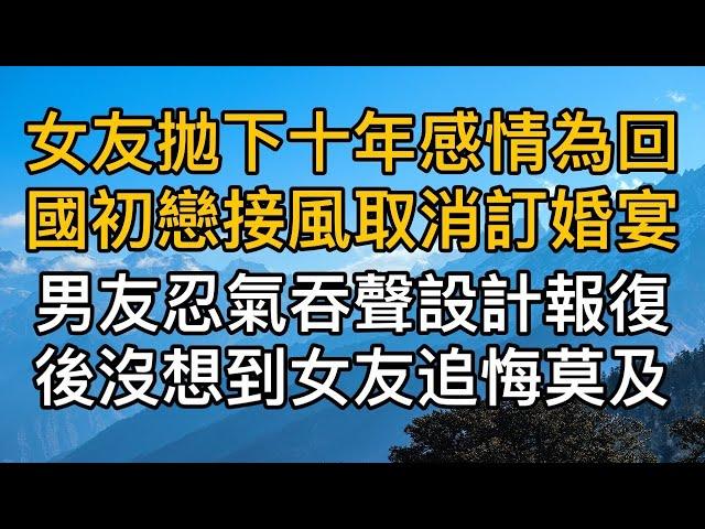 女友拋下十年感情為回國初戀接風取消訂婚宴，男友忍氣吞聲設計報復後沒想到女友追悔莫及！真實故事 ｜都市男女｜情感｜男閨蜜｜妻子出軌