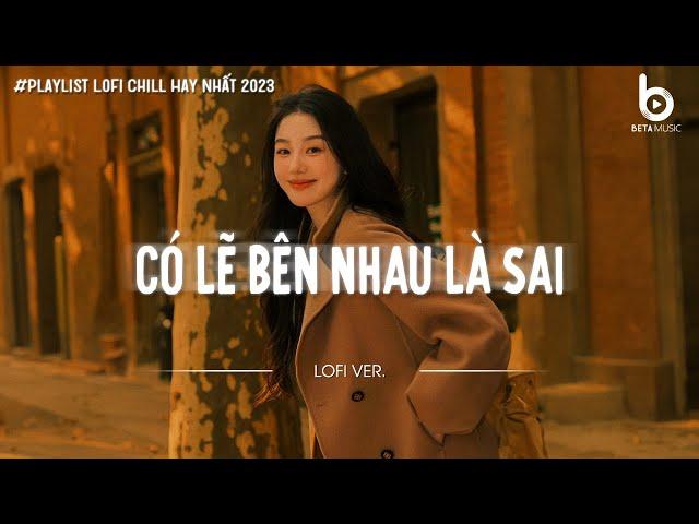 Có Lẽ Bên Nhau Là Sai Lofi - Nói Em Nghe Đi Có Lẽ Bên Nhau Là Sai | Nhạc Lofi Chill Hot TikTok 2024