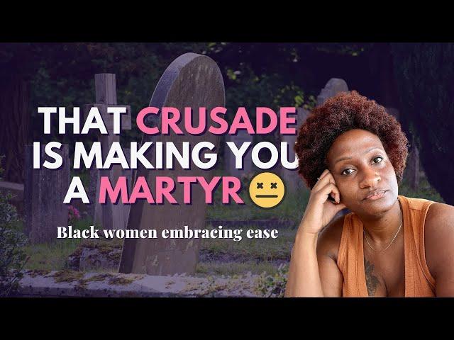 That crusade is making you a martyr, Black women. 