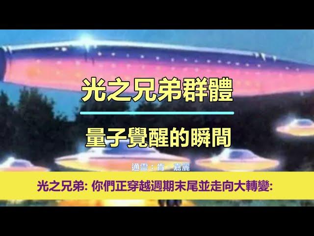 通靈信息【光之兄弟群體】量子覺醒的瞬間；「光之兄弟說：我們想多給你們一些希望。你們正穿越週期末尾並走向大轉變。」