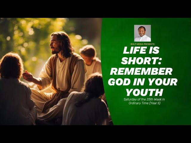 LIFE IS SHORT: REMEMBER GOD IN YOUR YOUTH