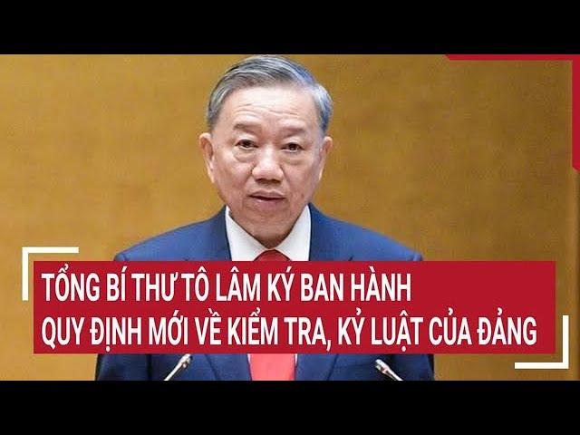 General Secretary To Lam signs new regulations on Party inspection and discipline | Today's issues