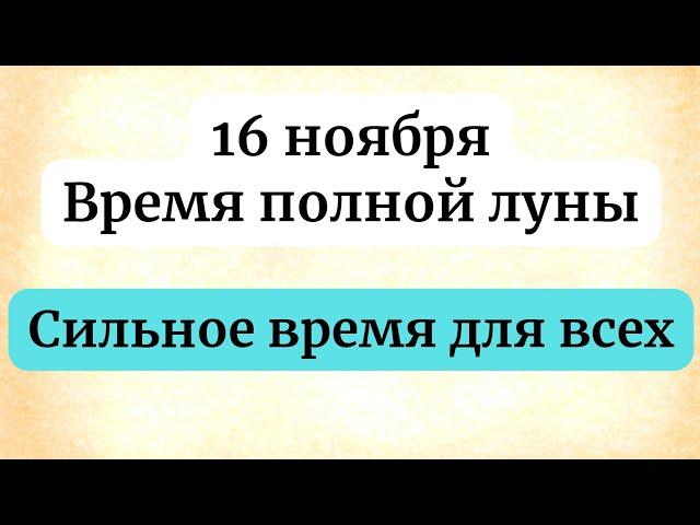 16 ноября - Время Полной луны. Сильное время для всех.