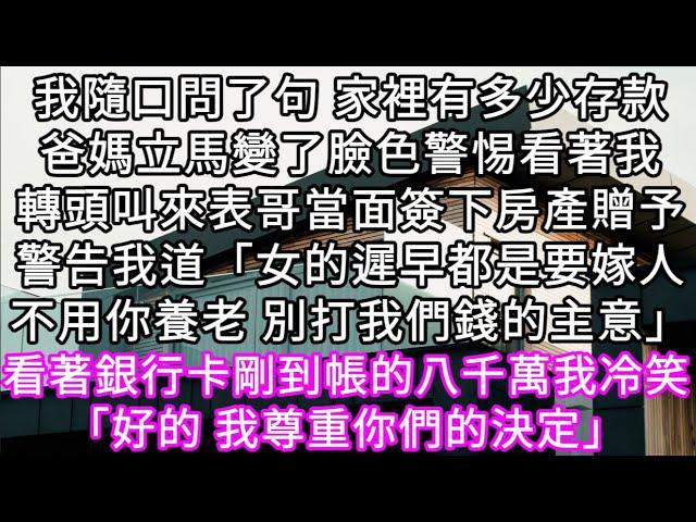 我問了句家裡有多少存款爸媽立馬變了臉色警惕看著我轉頭叫來表哥當面簽下房產贈予警告我道「女的遲早都是要嫁人不用你養老 別打我們錢的主意」#心書時光 #為人處事 #生活經驗 #情感故事 #唯美频道 #爽文