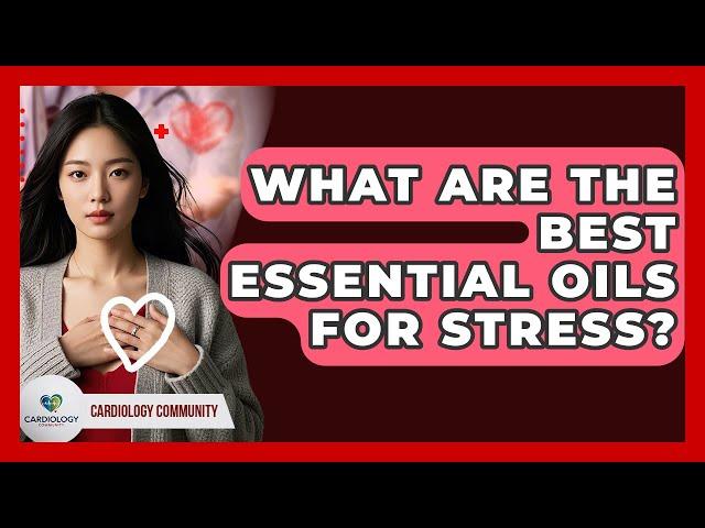 What Are The Best Essential Oils For Stress? - Cardiology Community