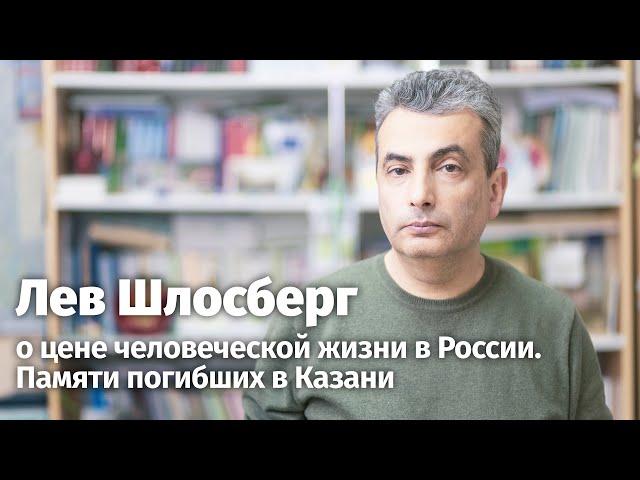 Лев Шлосберг о цене человеческой жизни в России. Памяти погибших в Казани