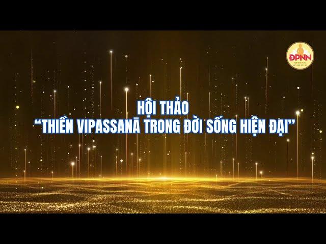 HỘI THẢO THIỀN VIPASSANĀ TRONG ĐỜI SỐNG HIỆN ĐẠI – CƠ HỘI KẾT NỐI, LAN TỎA GIÁ TRỊ THIỀN NGUYÊN THỦY