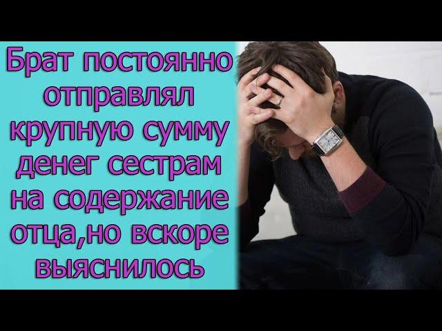 Брат постоянно отправлял крупную сумму денег сестрам на содержание отца, но вскоре выяснилось, что