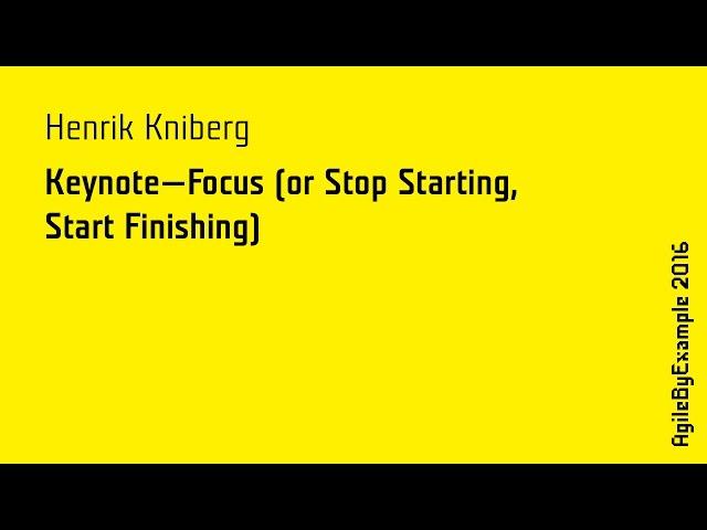 AgileByExample 2016: Henrik Kniberg - Keynote - Focus (or Stop Starting, Start Finishing)