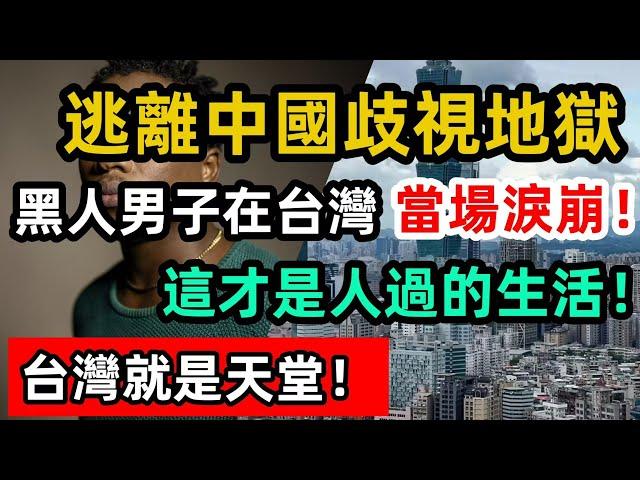 逃離中國歧視地獄，黑人男子在台灣當場淚崩：這才是人過的生活！台灣就是天堂！