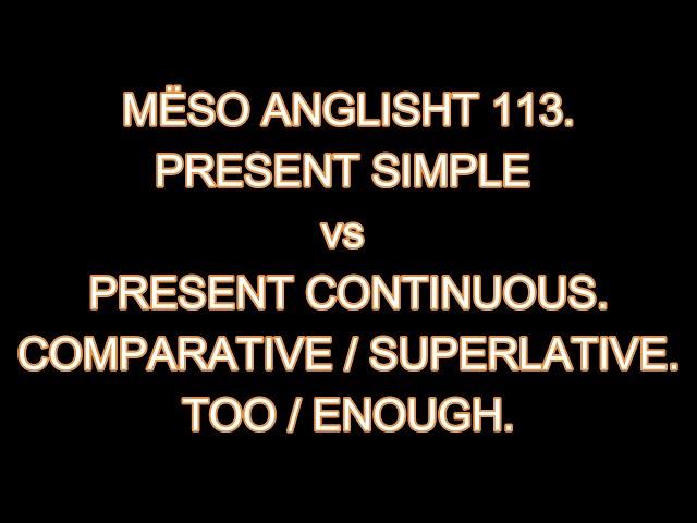 MËSO ANGLISHT 113. PRESENT SIMPLE vs PRESENT CONTINUOUS. COMPARATIVE / SUPERLATIVE. TOO / ENOUGH.