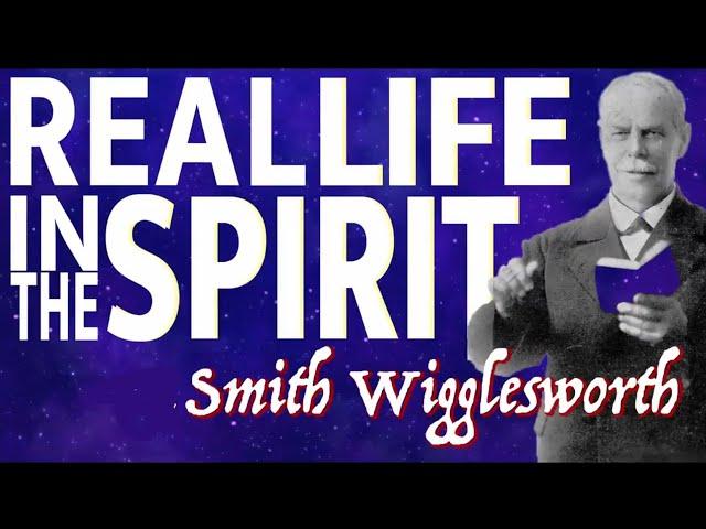 How to live the real Life in the Spirit ~ The Heart of Smith Wigglesworth