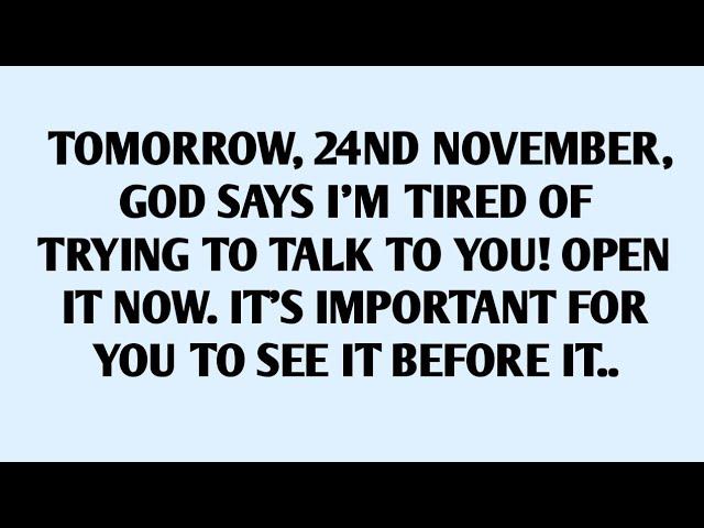 TOMORROW, 24ND NOVEMBER, GOD SAYS I'M TIRED OF TRYING TO TALK TO YOU! OPEN IT NOW. IT'S IMPORTANT..