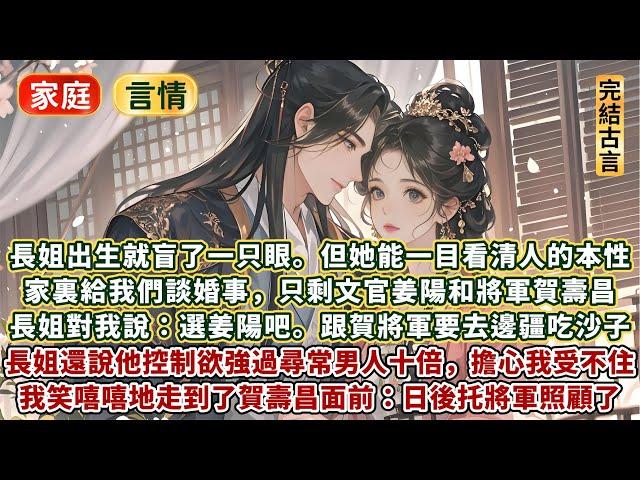 完結溫暖好嗑甜文：長姐出生就盲了一只眼。但她能一目看清人的本性。家裏給我們姐妹幾個談婚事，好的夫君都讓受寵的姐姐選走了。只剩下清流文官姜陽和將軍賀壽昌。長姐對我說選姜陽吧，賀壽昌控制欲強過尋常男人十倍