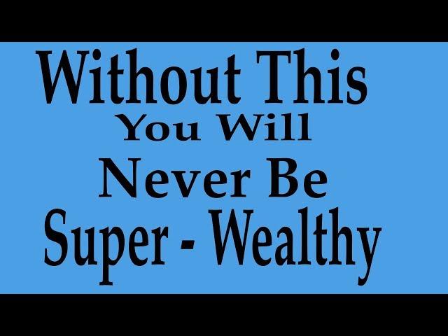 Without This You Will Never Be Super-Wealthy