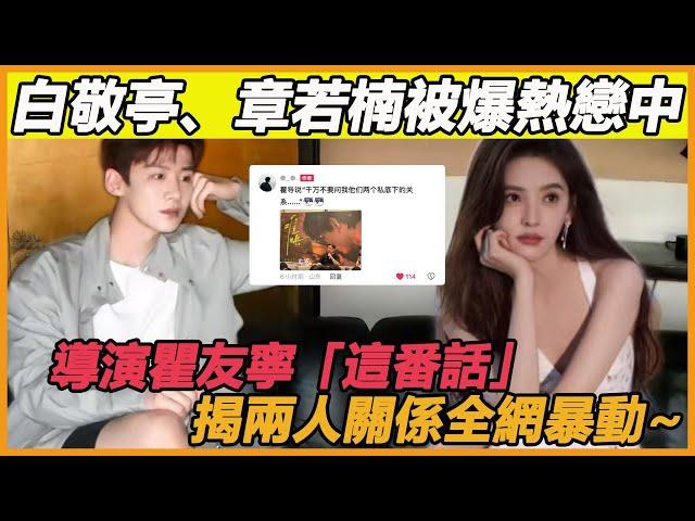 白敬亭、章若楠被爆熱戀中，導演瞿友寧「這番話」，揭兩人關係全網暴動~