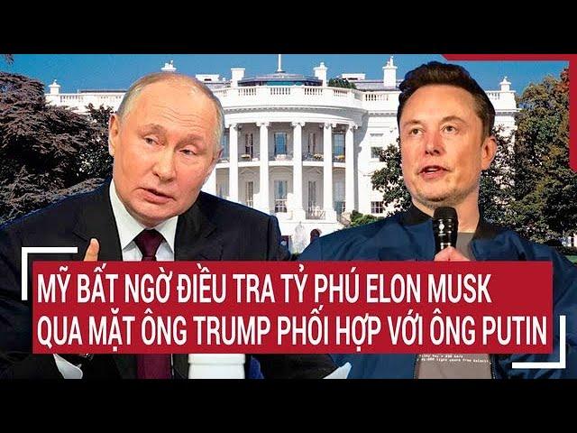 Bản tin Thế giới 17/11:Mỹ bất ngờ điều tra tỷ phú Elon Musk qua mặt ông Trump phối hợp với ông Putin