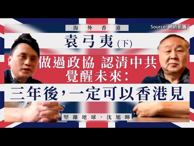 【海外香港 116】袁弓夷：做過政協 認清中共 覺醒未來：三年後，一定可以香港見（下）