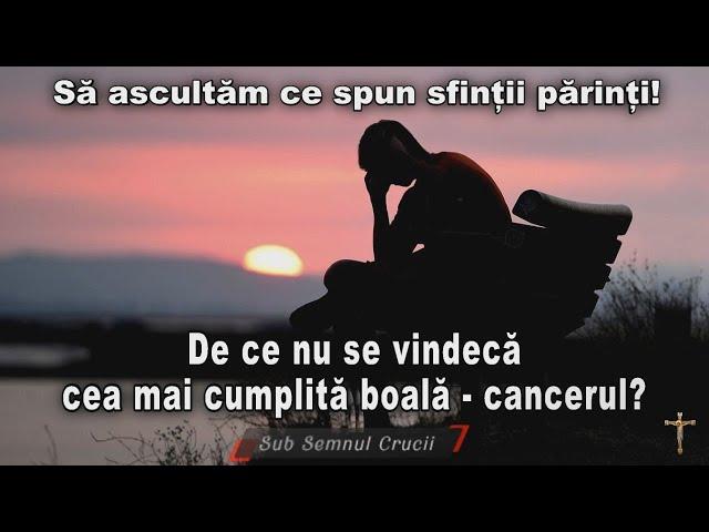 De ce nu se vindecă cea mai cumplită boală * CANCERUL - Sa acultam ce spun Sfintii Parinti