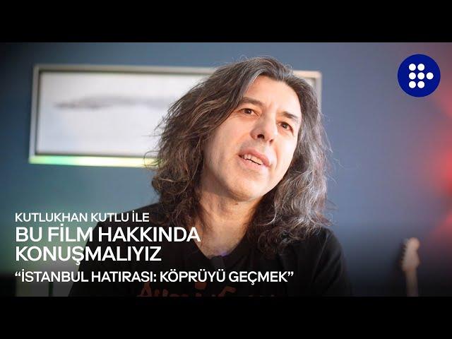 Kutlukhan Kutlu ile Bu Film Hakkında Konuşmalıyız | İSTANBUL HATIRASI: KÖPRÜYÜ GEÇMEK