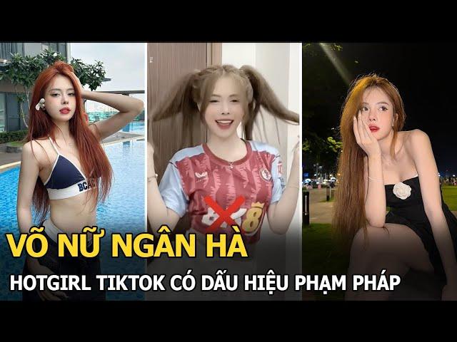 Võ Nữ Ngân Hà: Hotgirl TikTok có dấu hiệu phạm pháp